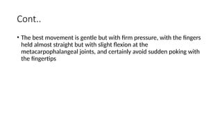 Cont..
• The best movement is gentle but with firm pressure, with the fingers
held almost straight but with slight flexion at the
metacarpophalangeal joints, and certainly avoid sudden poking with
the fingertips
 