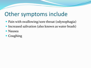 Other symptoms include
 Pain with swallowing/sore throat (odynophagia)
 Increased salivation (also known as water brash)
 Nausea
 Coughing
 