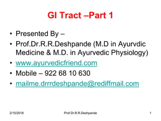 2/15/2018 Prof.Dr.R.R.Deshpande 12/15/2018 Prof.Dr.R.R.Deshpande 1
GI Tract –Part 1
• Presented By –
• Prof.Dr.R.R.Deshpande (M.D in Ayurvdic
Medicine & M.D. in Ayurvedic Physiology)
• www.ayurvedicfriend.com
• Mobile – 922 68 10 630
• mailme.drrrdeshpande@rediffmail.com
 