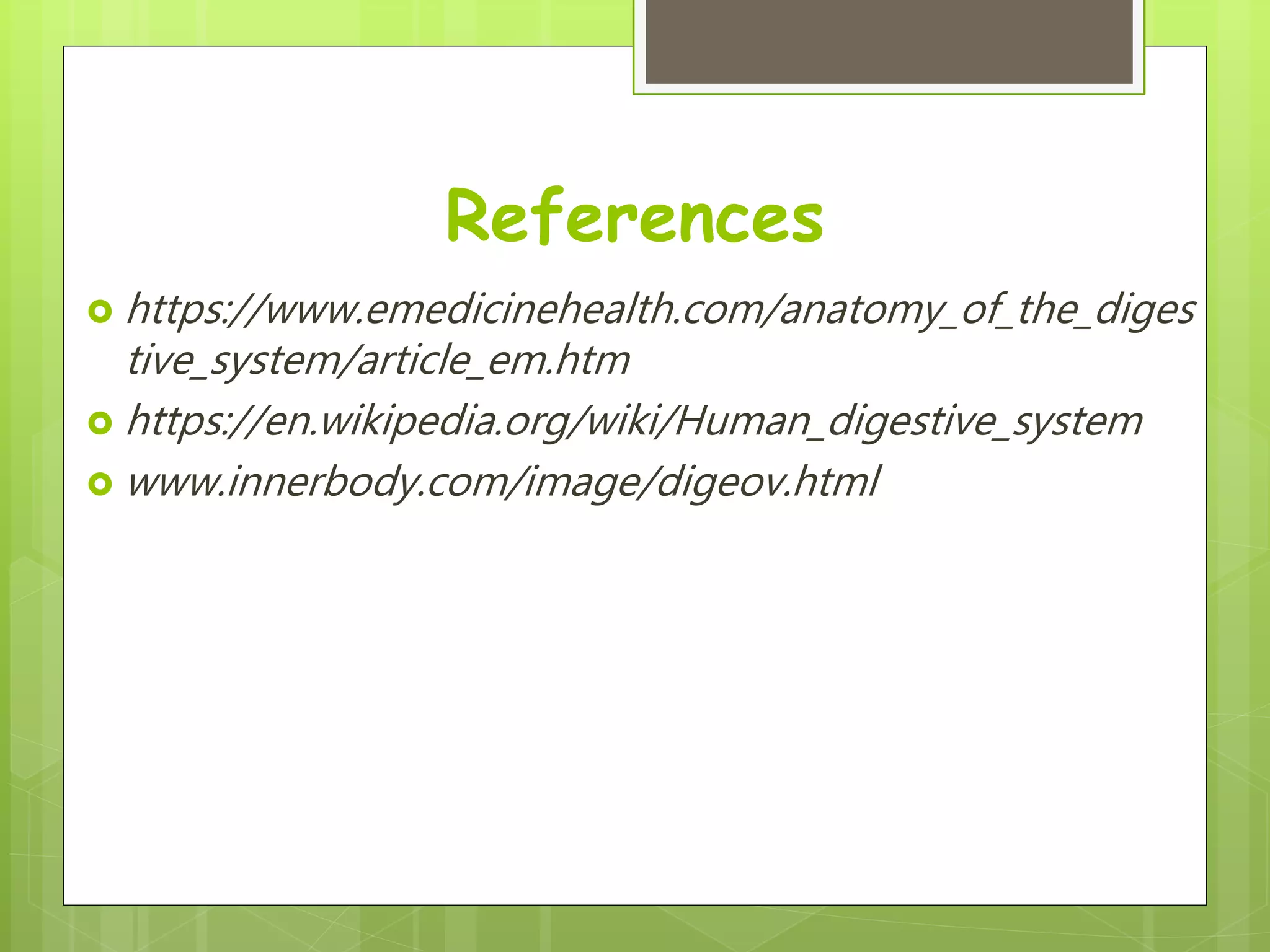 References
 https://www.emedicinehealth.com/anatomy_of_the_diges
tive_system/article_em.htm
 https://en.wikipedia.org/wiki/Human_digestive_system
 www.innerbody.com/image/digeov.html
 