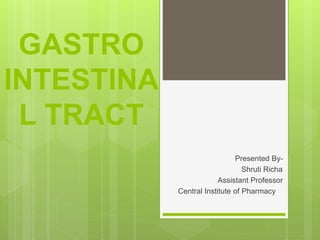 GASTRO
INTESTINA
L TRACT
Presented By-
Shruti Richa
Assistant Professor
Central Institute of Pharmacy
 