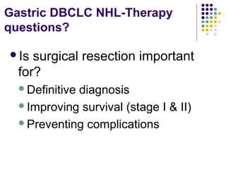 Is surgical resection important
for?
Definitive diagnosis
Improving survival (stage I & II)
Preventing complications
Gastric DBCLC NHL-Therapy
questions?
 