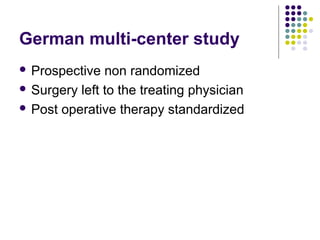 German multi-center study
 Prospective non randomized
 Surgery left to the treating physician
 Post operative therapy standardized
 