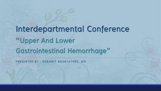 Interdepartmental Conference
“Upper And Lower
Gastrointestinal Hemorrhage”
PRESENTED BY : SORAWIT BOONYATHEE, MD.

 