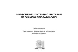 SINDROME DELL’INTESTINO IRRITABILE 
MECCANISMI FISIOPATOLOGICI 
Giovanni Barbara 
Dipartimento di Scienze Mediche e Chirurgiche 
Università di Bologna 
(1088 – 2014) 
 