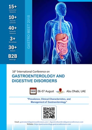 10+Keynote
Lectures
30+Posters
B2BMeetings
3+Workshops
15+Interactive
Sessions
40+Scientific
Sessions
GASTROMEET2018
16th
International Conference on
GASTROENTEROLOGY AND
DIGESTIVE DISORDERS
06-07 August Abu Dhabi, UAE
“Prevalence, Clinical Characteristics, and
Management of Gastroenterology”
Email: gastromeet@gastroconferences.com | digestivedisorders@gastroconferences.com
Website: https://gastroenterology.gastroconferences.com/
 