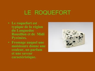LE  ROQUEFORT Le roquefort est typique de la région du Languedoc Rousillon et de  Midi Pyrénées. Fromage auquel une moisissure donne une couleur, un parfum et une saveur caractéristique. 