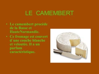 LE  CAMEMBERT Le camembert procède de la Basse et HauteNormandie. Ce fromage est couvert d´une couche blanche et veloutée. Il a un parfum caractéristique. 