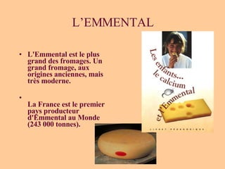 L’EMMENTAL L'Emmental est le plus grand des fromages. Un grand fromage, aux origines anciennes, mais très moderne. La France est le premier pays producteur d'Emmental au Monde (243 000 tonnes). 