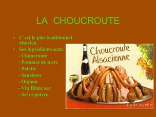 LA  CHOUCROUTE C´est le plat traditionnel alsacien. Ses  ingrédients  sont: - Choucroute  - Pommes de terre - Palette  - Saucisses - Oignon - Vin Blanc sec - Sel et poivre 