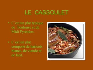 LE  CASSOULET C´est un plat typique de  Toulouse et de  Midi Pyrénées. C´est un plat composé de haricots   blancs, de viande et de lard. 