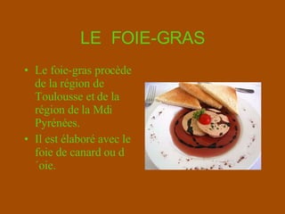 LE  FOIE-GRAS Le foie-gras procède de la région de  Toulousse et de la région de la Mdi Pyrénées. Il est é laboré avec le   foie de canard ou d´oie. 