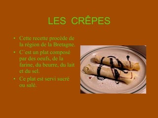 LES  CRÊPES Cette recette procède de la région de la Bretagne.  C´est un plat composé par des oeufs, de la farine, du beurre, du lait et du sel. Ce plat est servi sucré ou salé. 
