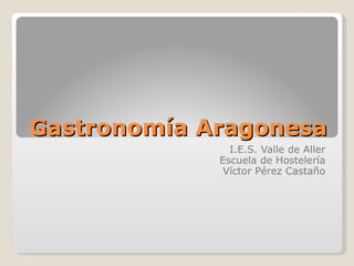 Gastronomía Aragonesa I.E.S. Valle de Aller Escuela de Hostelería Víctor Pérez Castaño 