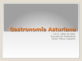 Gastronomía AsturianaGastronomía Asturiana
I.E.S. Valle de Aller
Escuela de Hostelería
Víctor Pérez Castaño
 