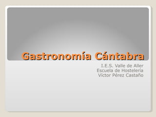 Gastronomía Cántabra I.E.S. Valle de Aller Escuela de Hostelería Víctor Pérez Castaño 