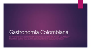 Gastronomía Colombiana
EL PROPÓSITO DE ESTA PRESENTACIÓN ES COMPARTIRLA CON USUARIOS Y
MOSTRAR COMO ESTA EL PAÍS CON RESPECTO A SU GASTRONOMÍA
 