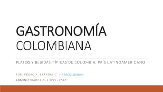 GASTRONOMÍA
COLOMBIANA
PLATOS Y BEBIDAS TÍPICAS DE COLOMBIA, PAÍS LATINOAMERICANO
POR: PEDRO A. BARRERA C. – PTRCOLOMBIA
ADMINISTRADOR PÚBLICO - ESAP
 