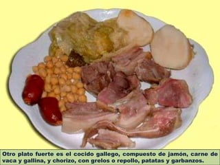 Otro plato fuerte es el cocido gallego, compuesto de jamón, carne de
vaca y gallina, y chorizo, con grelos o repollo, patatas y garbanzos.
 