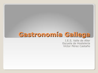 Gastronomía GallegaGastronomía Gallega
I.E.S. Valle de Aller
Escuela de Hostelería
Víctor Pérez Castaño
 