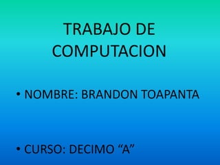 TRABAJO DE
     COMPUTACION

• NOMBRE: BRANDON TOAPANTA



• CURSO: DECIMO “A”
 