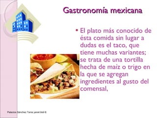 Gastronomía mexicana El plato más conocido de ésta comida sin lugar a dudas es el taco, que tiene muchas variantes; se trata de una tortilla hecha de maíz o trigo en la que se agregan ingredientes al gusto del comensal,  Palacios Sánchez Tania yanet btsf-8 