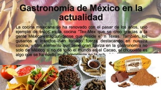 Gastronomía de México en la
actualidad
La cocina mexicana se ha renovado con el pasar de los años, uno
ejemplo de estos es...