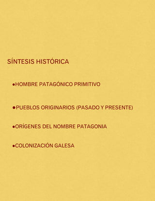 SÍNTESIS HISTÓRICA
●HOMBRE PATAGÓNICO PRIMITIVO
●PUEBLOS ORIGINARIOS (PASADO Y PRESENTE)
●ORÍGENES DEL NOMBRE PATAGONIA
●COLONIZACIÓN GALESA
 