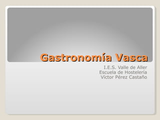 Gastronomía Vasca I.E.S. Valle de Aller Escuela de Hostelería Víctor Pérez Castaño 