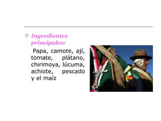Ingredientes   principales : Papa, camote, ají, tomate, plátano, chirimoya, lúcuma, achiote,  pescado y el maíz  