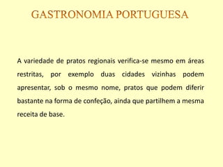 A variedade de pratos regionais verifica-se mesmo em áreas
restritas, por exemplo duas cidades vizinhas podem
apresentar, sob o mesmo nome, pratos que podem diferir
bastante na forma de confeção, ainda que partilhem a mesma
receita de base.
 