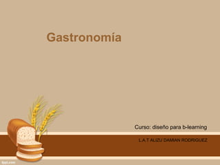 Gastronomía




              Curso: diseño para b-learning

               L.A.T ALIZU DAMIAN RODRIGUEZ
 