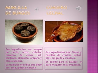 Sus ingredientes son: sangre
de cerdo, arroz, cebolla,
manteca de cerdo, sal,
pimienta, pimentón, orégano y
otras especias.
La tradición oral dice que debe
ser: sosa, grasosa y picosa.
Sus ingredientes son: Pierna y
costillas de cordero lechal,
ajos, sal gorda y manteca.
Es deleite para el paladar y
para los gustos mas exquisitos.
 