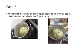 Paso 2
• Mientras la masa esta en el horno, se procede a hervir las papas,
hacer los aros de cebolla y se frita la carne.
 