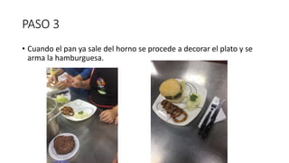 PASO 3
• Cuando el pan ya sale del horno se procede a decorar el plato y se
arma la hamburguesa.
 