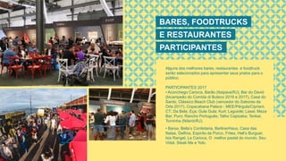 BARES, FOODTRUCKS
PARTICIPANTES
E RESTAURANTES
Alguns dos melhores bares, restaurantes e foodtruck
serão selecionados para apresentar seus pratos para o
público.
PARTICIPANTES 2017
• Aconchego Carioca, Barão (Itaipava/RJ), Bar do David
(bicampeão do Comida di Buteco 2016 e 2017), Casa do
Sardo, Clássico Beach Club (vencedor do Sabores da
Orla 2017), Copacabana Palace - MEE/Pérgula/Cipriani;
CT; Da Bela; Eça; Gula Gula; Kurt; Laguiole; Lasai; Meza
Bar; Puro; Rancho Português; Talho Capixaba; Tenkai;
Torninha (Niterói/RJ).
• Barsa, Bella’s Confeitaria, BerlinerHaus, Casa das
Natas, Delfina, Espírito de Porco, Frites, Hell’s Burguer,
Isis Rangel, La Carioca, O melhor pastel do mundo, Seu
Vidal, Steak Me e Yolo.
 