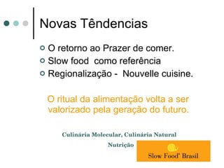 Novas Têndencias O retorno ao Prazer de comer. Slow food  como referência Regionalização -  Nouvelle cuisine. O ritual da alimentação volta a ser valorizado pela geração do futuro. Culinária Molecular, Culinária Natural  Nutrição  