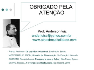 OBRIGADO PELA  ATENÇÃO Prof: Anderson luiz anderluiss @ yahoo .com. br www.athoshospitalidade.com Franco Ariovaldo.  De caçador a Gourmet , São Paulo: Senac,  MONTANARI; FLANDIN,  História da Alimentação . Sp:Estação Liberdade BARRETO, Ronaldo Lopes,  Passaporte para o Sabor,  São Paulo: Senac. SPANG, Rebeca,  A Invenção do Restaurante . Sp: Record, 2000 