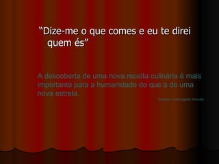 “Dize-me o que comes e eu te direi quem és” A descoberta de uma nova receita culinária é mais importante para a humanidade do que a de uma nova estrela. Escritor e advogado francês 