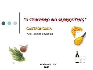 GASTRONOMIA   Arte,Técnica e Ciência Anderson Luiz 2008 “ O TEMPERO DO MARKETING” 