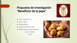 Propuesta de investigación
“Beneficios de la papa”
 Área : Gastronomía
 Curso : 6to B
 Elaborado por:
 López Chino Renzo Jaret
 Valdez García Joaquín Salvador
Oruro – Bolivia
2022
 