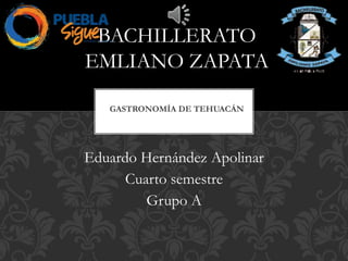 Eduardo Hernández Apolinar
Cuarto semestre
Grupo A
GASTRONOMÍA DE TEHUACÁN
BACHILLERATO
EMLIANO ZAPATA
 