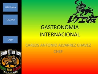 MEXICANA




ITALIANA


                  GASTRONOMIA
                 INTERNACIONAL
 SALIR

           CARLOS ANTONIO ALVARREZ CHAVEZ
                       CHEF
 