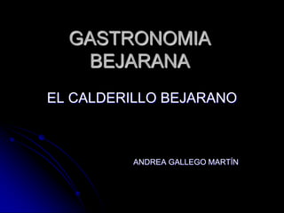 GASTRONOMIA
   BEJARANA
EL CALDERILLO BEJARANO



          ANDREA GALLEGO MARTÍN
 