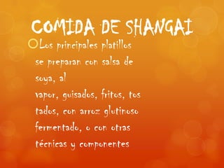COMIDA DE SHANGAI
Los principales platillos
 se preparan con salsa de
 soya, al
 vapor, guisados, fritos, tos
 tados, con arroz glutinoso
 fermentado, o con otras
 técnicas y componentes
 
