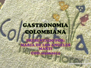 GASTRONOMIA
 COLOMBIANA
  PRESENTADO POR:
MARIA DE LOS ANGELES
       MARTI
    COD.:05062014
 
