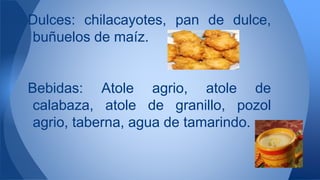 Dulces: chilacayotes, pan de dulce,
buñuelos de maíz.
Bebidas: Atole agrio, atole de
calabaza, atole de granillo, pozol
agrio, taberna, agua de tamarindo.
 
