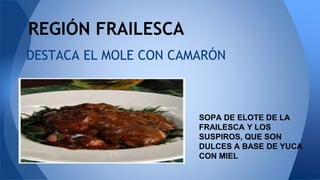 DESTACA EL MOLE CON CAMARÓN
REGIÓN FRAILESCA
SOPA DE ELOTE DE LA
FRAILESCA Y LOS
SUSPIROS, QUE SON
DULCES A BASE DE YUCA
CON MIEL
 
