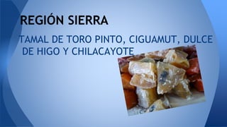 TAMAL DE TORO PINTO, CIGUAMUT, DULCE
DE HIGO Y CHILACAYOTE
REGIÓN SIERRA
 