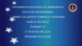 UNIVERSIDAD NACIONAL DE CHIMBORAZO
FACULTAD DE INGENIERIA
CARRERA DE GESTIÒN TURISTICA Y HOTELERA
MARCIA APUANGO
TURISMO “A”
13 DE JULIO DEL 2016
RIOBAMBA ECUADOR
 